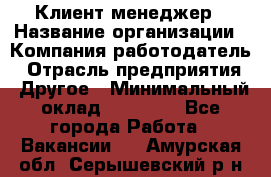 Клиент-менеджер › Название организации ­ Компания-работодатель › Отрасль предприятия ­ Другое › Минимальный оклад ­ 24 000 - Все города Работа » Вакансии   . Амурская обл.,Серышевский р-н